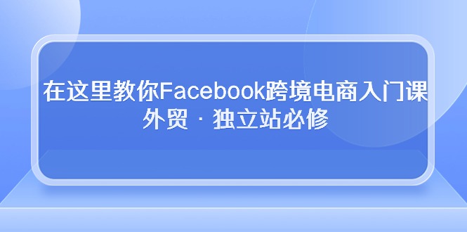 在这里教你Facebook跨境电商入门课，外贸·独立站必修-副业网
