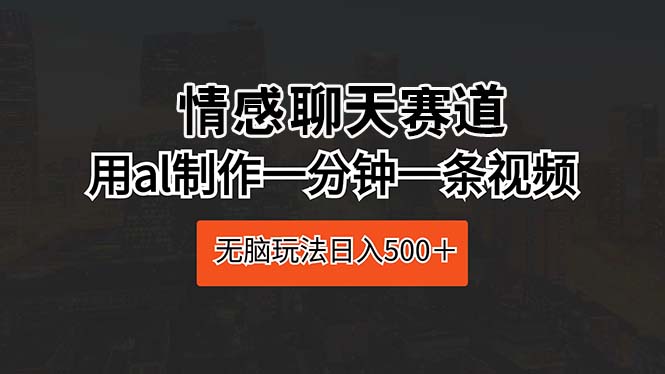 情感聊天赛道 用al制作一分钟一条视频 无脑玩法日入500＋-副业网