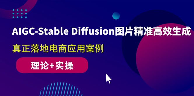 AIGC-Stable Diffusion图片精准高效生成 真正落地电商应用案例(理论+实操)-副业网