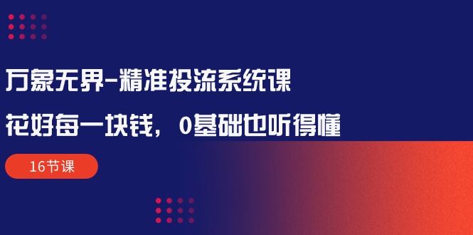 万象无界-精准投流系统课：花好 每一块钱，0基础也听得懂-副业网
