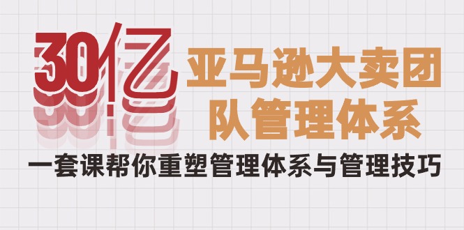 30亿-亚马逊大卖团队管理体系，一套课帮你重塑管理体系与管理技巧-副业网