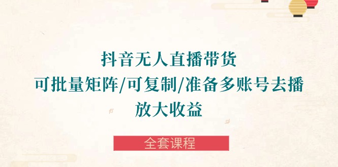 抖音·无人直播带货 可批量矩阵/可复制/准备多账号去播/放大收益-全套课程-副业网