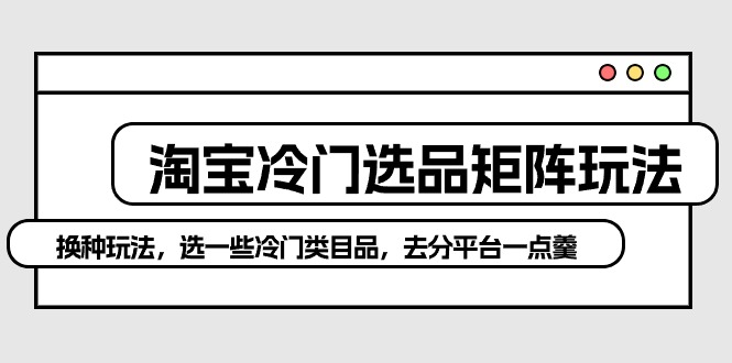淘宝冷门选品矩阵玩法：换种玩法，选一些冷门类目品，去分平台一点羹-副业网