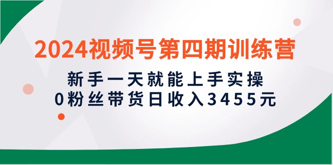 2024视频号第四期训练营，新手一天就能上手实操，0粉丝带货日收入3455元-副业网