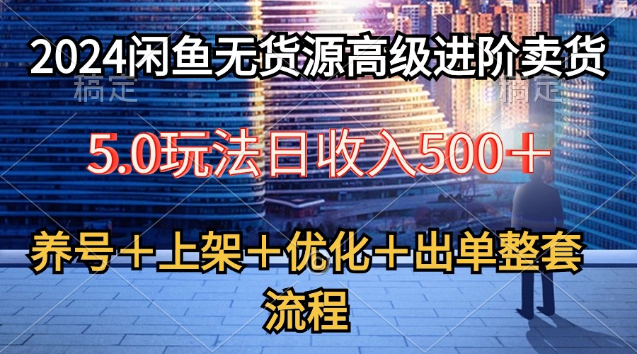 2024闲鱼无货源高级进阶卖货5.0，养号＋选品＋上架＋优化＋出单整套流程-副业网