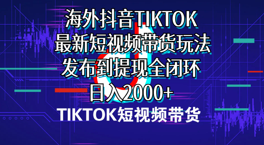 海外短视频带货，最新短视频带货玩法发布到提现全闭环，日入2000+-副业网