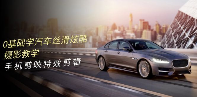 0基础学汽车 丝滑炫酷摄影教学，手机剪映特效剪辑-副业网