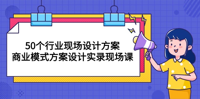50个行业 现场设计方案,商业模式方案设计实录现场课-副业网