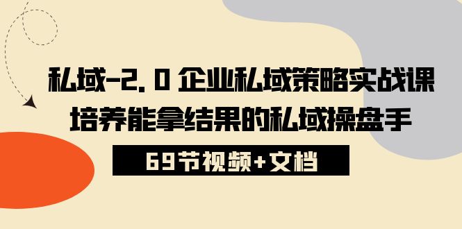 私域-2.0 企业私域策略实战课，培养能拿结果的私域操盘手 (69节视频+文档)-副业网