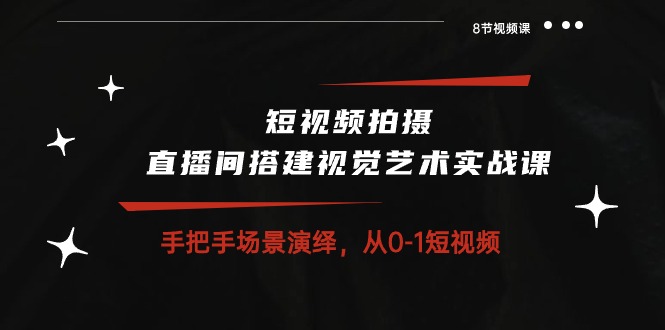 短视频拍摄+直播间搭建视觉艺术实战课：手把手场景演绎 从0-1短视频-8节课-副业网