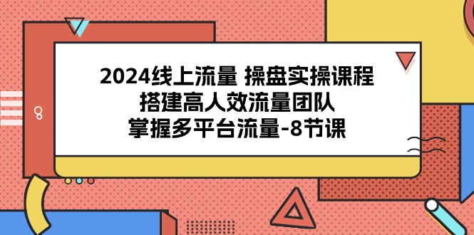 2024线上流量 操盘实操课程，搭建高人效流量团队，掌握多平台流量-8节课-副业网
