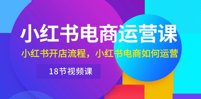 小红书·电商运营课：小红书开店流程，小红书电商如何运营-副业网