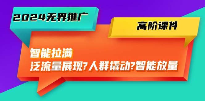 2024无界推广 高阶课件，智能拉满，泛流量展现→人群撬动→智能放量-45节-副业网