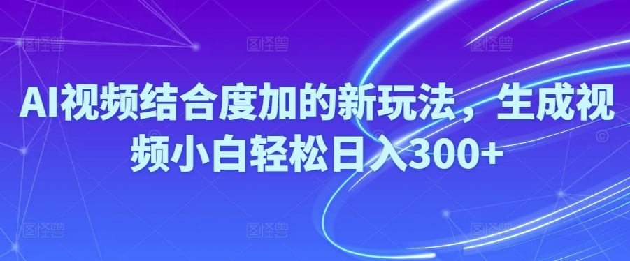 Ai视频结合度加的新玩法,生成视频小白轻松日入300+-副业网