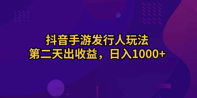 抖音手游发行人玩法，第二天出收益，日入1000+-副业网