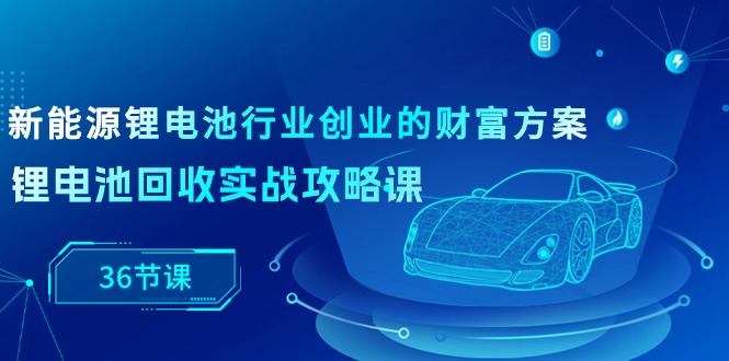 新能源 锂电池行业创业的财富方案，锂电池回收实战攻略课-副业网