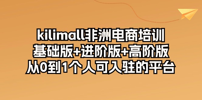 kilimall非洲电商培训，基础版+进阶版+高阶版 从0-1个人可入驻的平台-12节-副业网