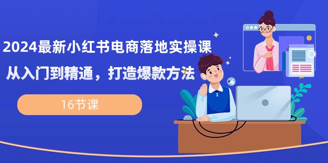 2024最新小红书电商落地实操课，从入门到精通，打造爆款方法-副业网