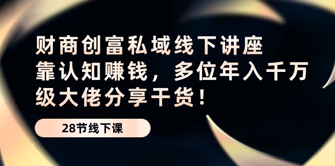 财商·创富私域线下讲座：靠认知赚钱，多位年入千万级大佬分享干货！-副业网