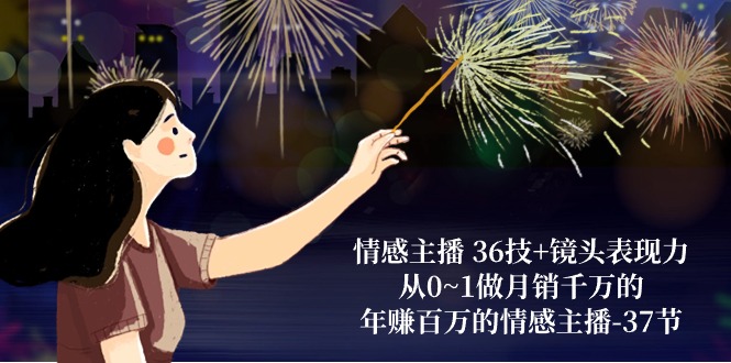 情感主播 36技+镜头表现力：从0~1做月销千万的，年赚百万的情感主播-37节-副业网