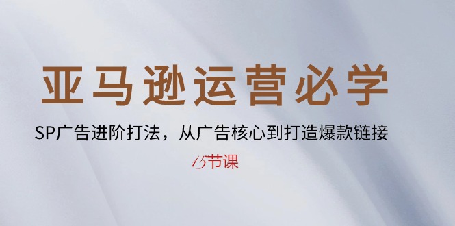 亚马逊运营必学： SP广告进阶打法，从广告核心到打造爆款链接-15节课-副业网