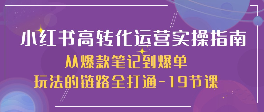 小红书-高转化运营 实操指南，从爆款笔记到爆单玩法的链路全打通-19节课-副业网