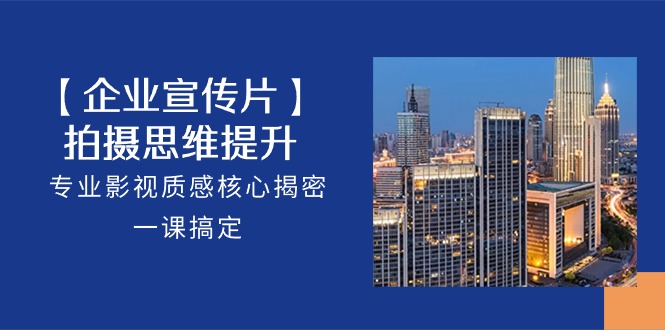 【企业-宣传片】拍摄 思维提升，专业影视质感核心揭密，一课搞定-副业网