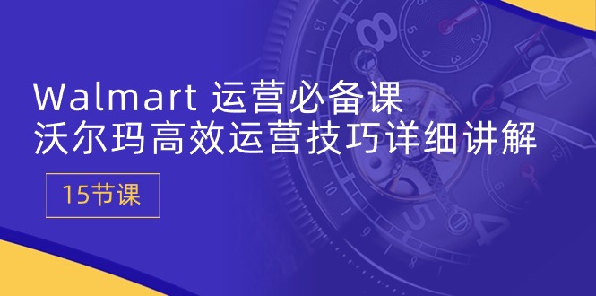 Walmart 运营必备课：沃尔玛高效运营技巧详细讲解 (15节课)-副业网