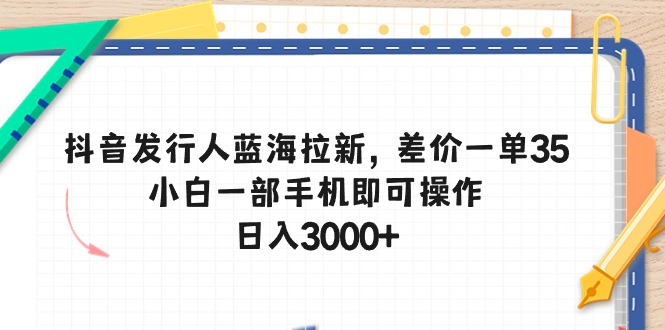 抖音发行人蓝海拉新，差价一单35，小白一部手机即可操作，日入3000+-副业网
