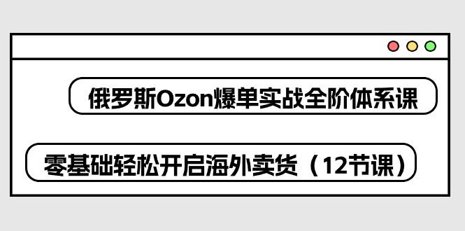 俄罗斯 Ozon-爆单实战全阶体系课，零基础轻松开启海外卖货-副业网