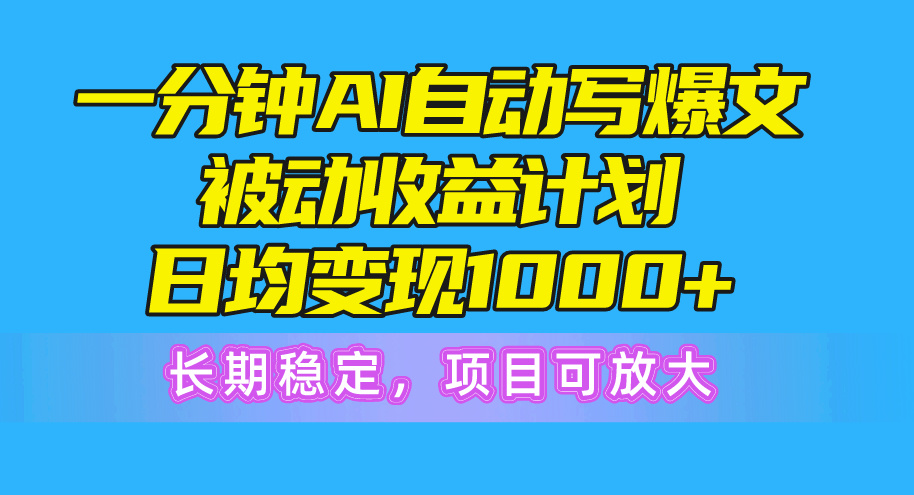 一分钟AI爆文被动收益计划，日均变现1000+，长期稳定，项目可放大-副业网