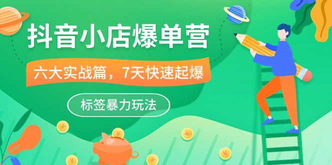 抖音小店-爆单营，6大 实战篇，7天 快速起爆，标签暴力玩法-副业网