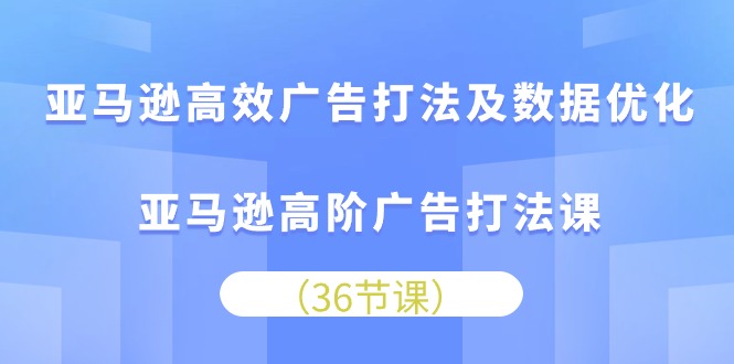 亚马逊高效广告打法及数据优化,亚马逊高阶广告打法课-副业网