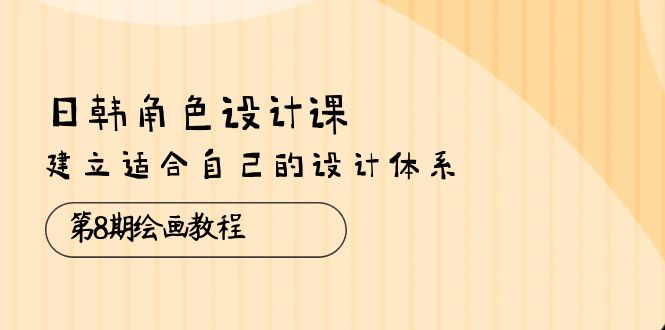 日韩 角色设计课：第8期绘画教程，建立适合自己的设计体系-副业网