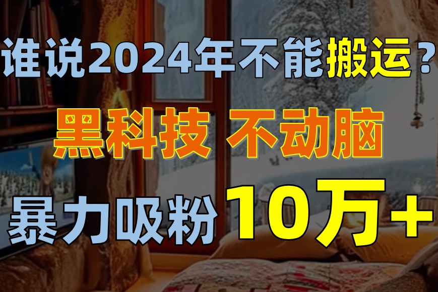 谁说2024年不能搬运？只动手不动脑，自媒体平台单月暴力涨粉10000+-副业网