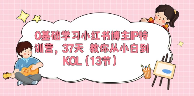 0基础学习小红书博主IP特训营，37天 教你从小白到KOL-副业网