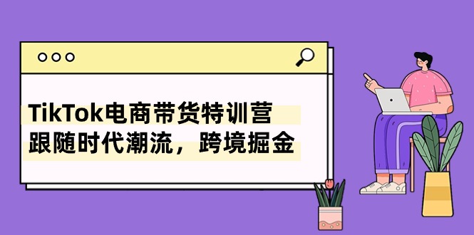 TikTok电商带货特训营，跟随时代潮流，跨境掘金-副业网