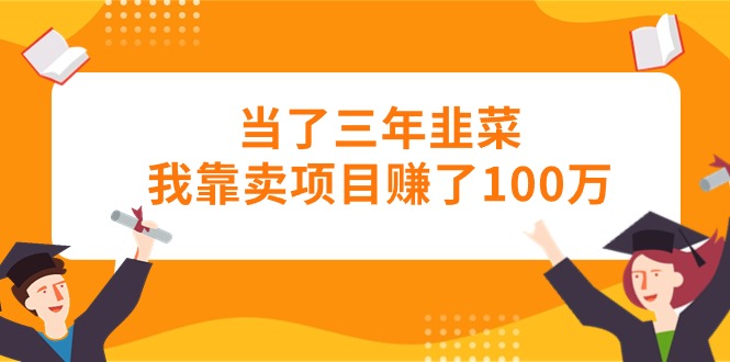 当了三年韭菜我靠卖项目赚了100万-副业网