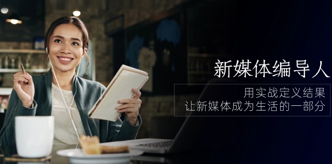 新媒体-编导人，用实战定义结果，让新媒体成为生活的一部分 (84节课)-副业网