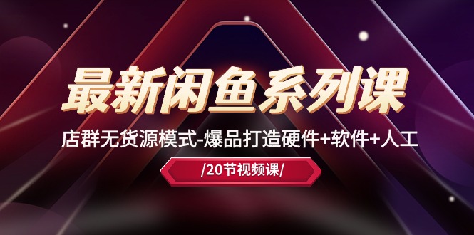 最新闲鱼系列课,店群无货源模式-爆品打造硬件+软件+人工-副业网