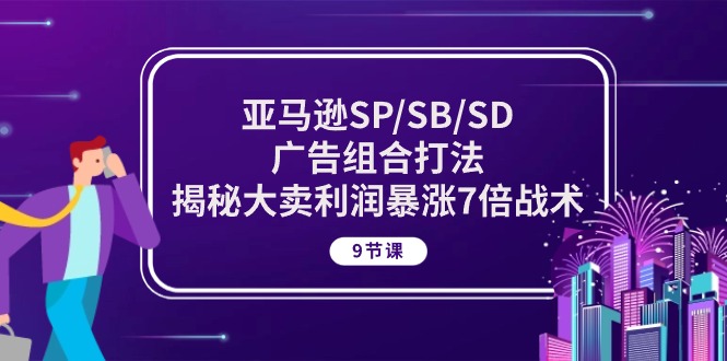 亚马逊SP/SB/SD广告组合打法,揭秘大卖利润暴涨7倍战术 (9节课)-副业网