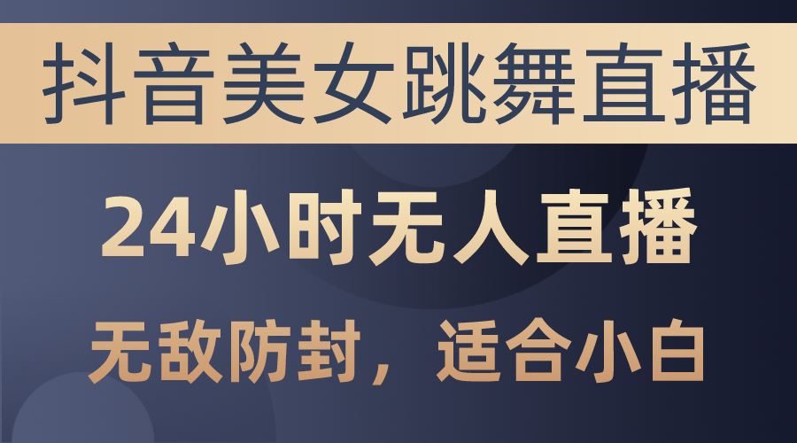 抖音美女跳舞直播，日入3000+，24小时无人直播，无敌防封技术，小白最…-副业网