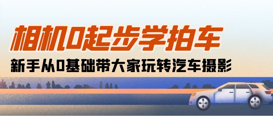 相机0起步学拍车:新手从0基础带大家玩转汽车摄影-副业网