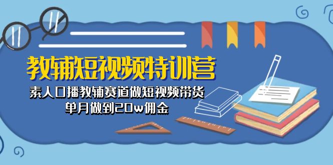 教辅-短视频特训营： 素人口播教辅赛道做短视频带货，单月做到20w佣金-副业网