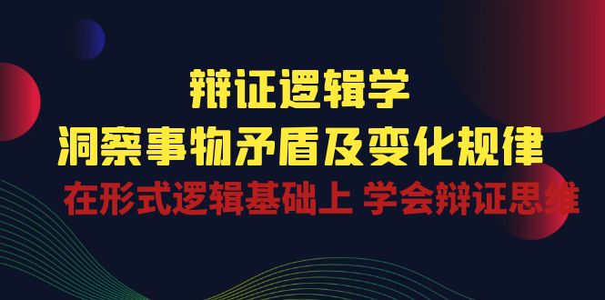 辩证 逻辑学 | 洞察 事物矛盾及变化规律  在形式逻辑基础上 学会辩证思维-副业网