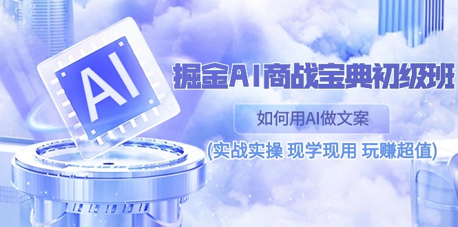 掘金AI 商战 宝典 初级班：如何用AI做文案(实战实操 现学现用 玩赚超值)-副业网