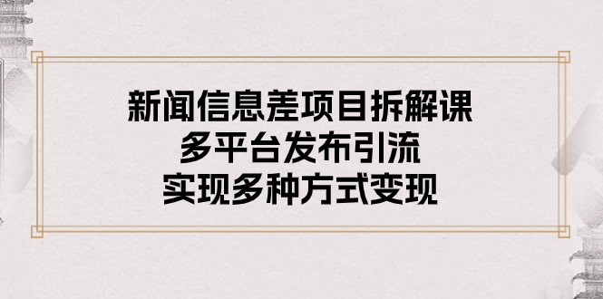 新闻信息差项目拆解课：多平台发布引流，实现多种方式变现-副业网