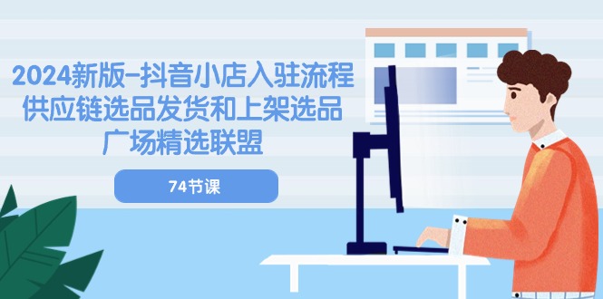 2024新版-抖音小店入驻流程：供应链选品发货和上架选品广场精选联盟-74节-副业网