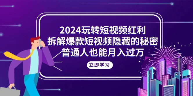 2024玩转短视频红利，拆解爆款短视频隐藏的秘密，普通人也能月入过万-副业网
