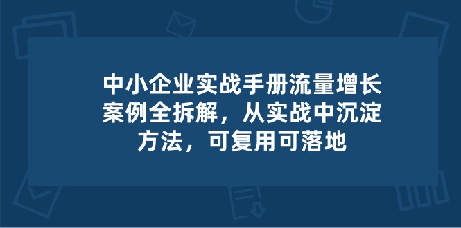 中小 企业 实操手册-流量增长案例拆解，从实操中沉淀方法，可复用可落地-副业网